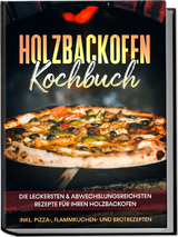 Holzbackofen Kochbuch: Die leckersten & abwechslungsreichsten Rezepte für Ihren Holzbackofen – inkl. Pizza-, Flammkuchen- und Brotrezepten - Markus Wurps