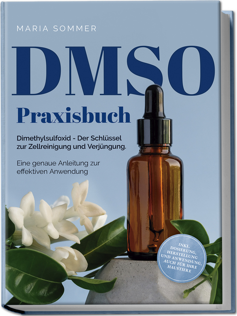 DMSO Praxisbuch: Dimethylsulfoxid - Der Schlüssel zur Zellreinigung und Verjüngung. Eine genaue Anleitung zur effektiven Anwendung inkl. Dosierung, Herstellung und Anwendung, auch für Ihre Haustiere - Maria Sommer