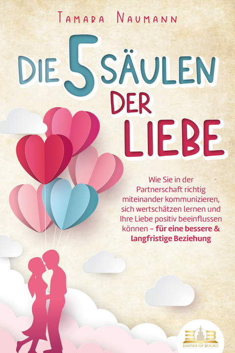 Die 5 Säulen der Liebe: Wie Sie in der Partnerschaft richtig miteinander kommunizieren, sich wertschätzen lernen und Ihre Liebe positiv beeinflussen können - für eine bessere & langfristige Beziehung - Tamara Naumann