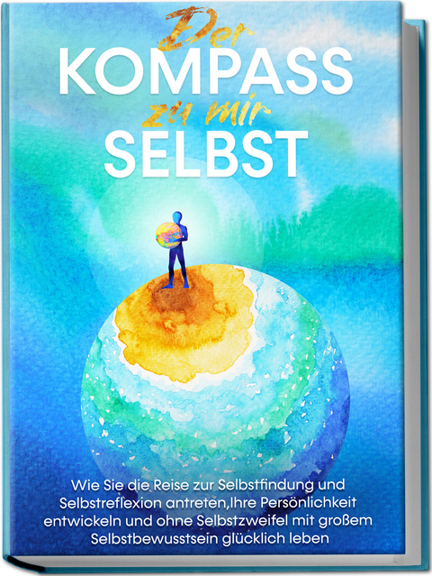 Der Kompass zu mir selbst: Wie Sie die Reise zur Selbstfindung und Selbstreflexion antreten, Ihre Persönlichkeit entwickeln und ohne Selbstzweifel mit großem Selbstbewusstsein glücklich leben - Maximilian Wolters