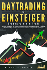 DAYTRADING FÜR EINSTEIGER - Traden wie ein Profi: Wie Sie mit den Strategien der Super-Erfolgreichen in Aktien, ETF, Forex und CFD intelligent investieren und an der Börse höchst profitabel handeln - Robert A. Wilson