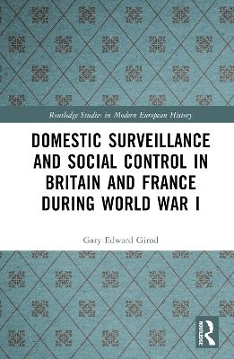 Domestic Surveillance and Social Control in Britain and France during World War I - Gary Edward Girod