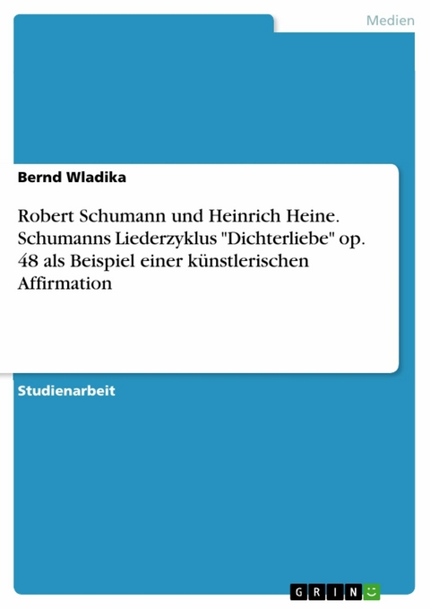 Robert Schumann und Heinrich Heine. Schumanns Liederzyklus 'Dichterliebe' op. 48 als Beispiel einer künstlerischen Affirmation -  Bernd Wladika