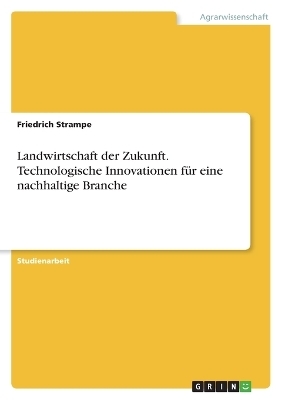 Landwirtschaft der Zukunft. Technologische Innovationen fÃ¼r eine nachhaltige Branche - Friedrich Strampe