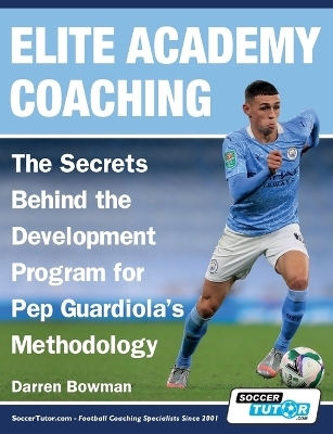 Elite Academy Coaching - The Secrets Behind the Development Program for Pep Guardiola's Methodology - Darren Bowman