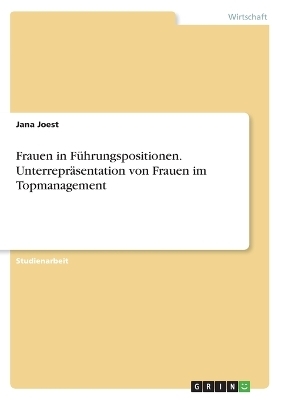 Frauen in FÃ¼hrungspositionen. UnterreprÃ¤sentation von Frauen im Topmanagement - Jana Joest