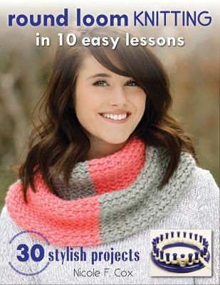 Round Loom Knitting in 10 Easy Lessons - Nicole F. Cox