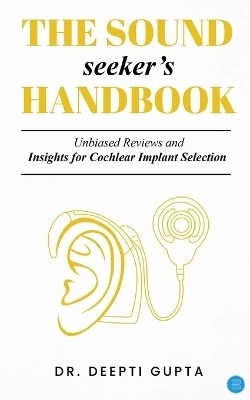 The Sound Seekers Handbook Unbiased Reviews and Insights for Cochlear Implant Selection - Deepti Gupta