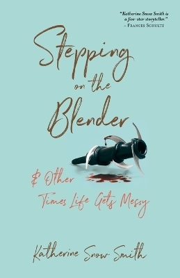 Stepping on the Blender & Other Times Life Gets Messy - Katherine Snow Smith