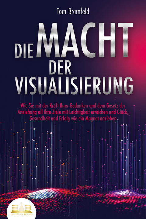 DIE MACHT DER VISUALISIERUNG: Wie Sie mit der Kraft Ihrer Gedanken und dem Gesetz der Anziehung all Ihre Ziele mit Leichtigkeit erreichen und Glück, Gesundheit und Erfolg wie ein Magnet anziehen - Tom Bramfeld