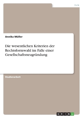 Die wesentlichen Kriterien der Rechtsformwahl im Falle einer GesellschaftsneugrÃ¼ndung - Annika MÃ¼ller