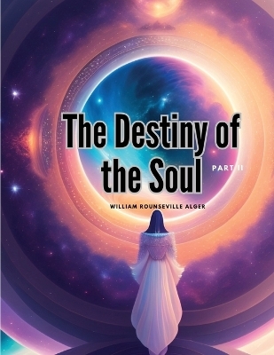 The Destiny of the Soul, Part II -  William Rounseville Alger