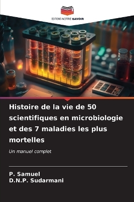 Histoire de la vie de 50 scientifiques en microbiologie et des 7 maladies les plus mortelles - P Samuel, D N P Sudarmani