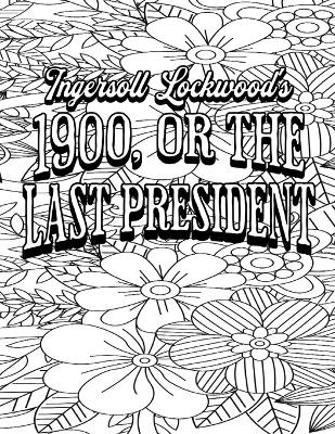 Color Your Own Cover of Ingersoll Lockwood's 1900, or the Last President (Including Stress-Relieving Floral Coloring Pages for Adults) - Rhonda Mohammed