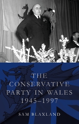 The Conservative Party in Wales, 1945-1997 - Sam Blaxland