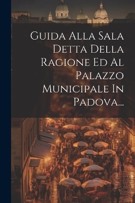 Guida Alla Sala Detta Della Ragione Ed Al Palazzo Municipale In Padova... -  Anonymous