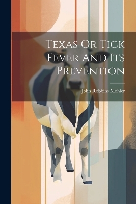 Texas Or Tick Fever And Its Prevention - John Robbins Mohler