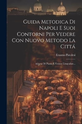 Guida Metodica Di Napoli E Suoi Contorni Per Vedere Con Nuovo Metodo La Cittá - Erasmo Pistolesi