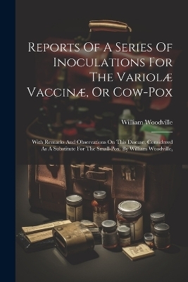 Reports Of A Series Of Inoculations For The Variolæ Vaccinæ, Or Cow-pox - William Woodville