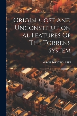 Origin, Cost And Unconstitutional Features Of The Torrens System - Charles Ellewyin George