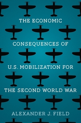 The Economic Consequences of U.S. Mobilization for the Second World War - Alexander J. Field