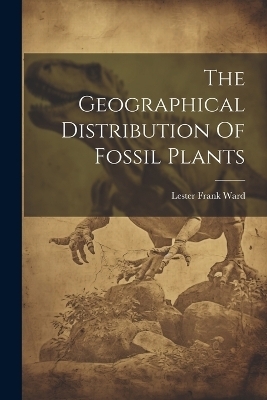 The Geographical Distribution Of Fossil Plants - Lester Frank Ward