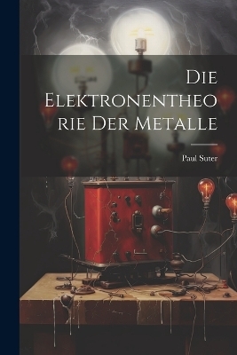 Die Elektronentheorie der Metalle - Paul Suter