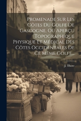 Promenade Sur Les Côtes Du Golfe De Gascogne, Ou Aperçu Topographique Physique Et Médical Des Côtes Occidentales De Ce Même Golfe... - J Thore