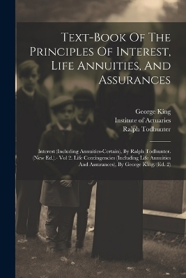 Text-book Of The Principles Of Interest, Life Annuities, And Assurances - Institute Of Actuaries, George King, Ralph Todhunter