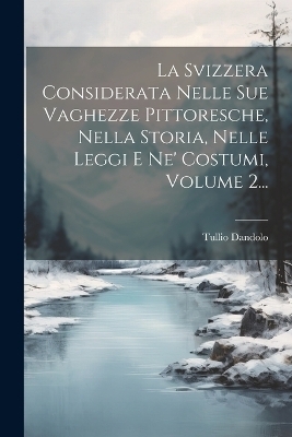 La Svizzera Considerata Nelle Sue Vaghezze Pittoresche, Nella Storia, Nelle Leggi E Ne' Costumi, Volume 2... - Tullio Dandolo