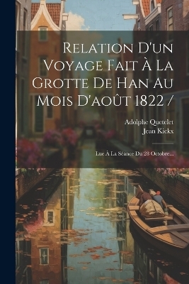 Relation D'un Voyage Fait À La Grotte De Han Au Mois D'août 1822 / - Jean Kickx, Adolphe Quetelet