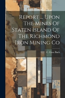 Report ... Upon The Mines Of Staten Island Of The Richmond Iron Mining Co - C Elton Buck