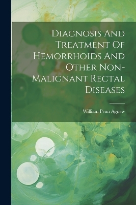 Diagnosis And Treatment Of Hemorrhoids And Other Non-malignant Rectal Diseases - William Penn Agnew