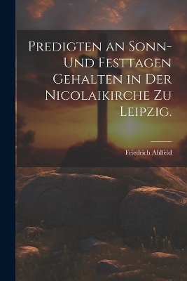 Predigten an Sonn- und Festtagen gehalten in der Nicolaikirche zu Leipzig. - Friedrich Ahlfeld