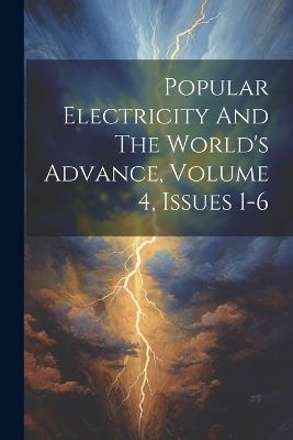 Popular Electricity And The World's Advance, Volume 4, Issues 1-6 -  Anonymous