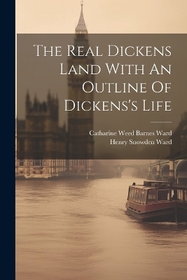 The Real Dickens Land With An Outline Of Dickens's Life - Henry Snowden Ward