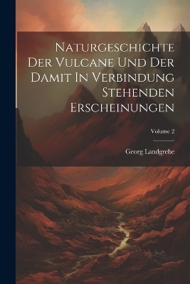 Naturgeschichte Der Vulcane Und Der Damit In Verbindung Stehenden Erscheinungen; Volume 2 - Georg Landgrebe