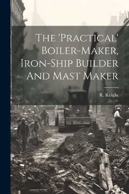 The 'practical' Boiler-maker, Iron-ship Builder And Mast Maker - R Knight