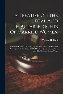 A Treatise On The Legal And Equitable Rights Of Married Women - William H Cord