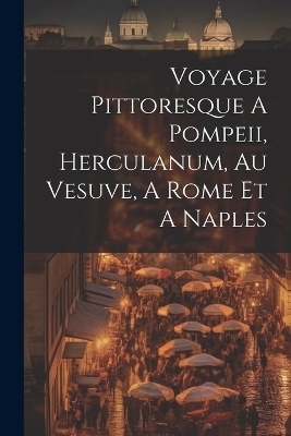 Voyage Pittoresque A Pompeii, Herculanum, Au Vesuve, A Rome Et A Naples -  Anonymous