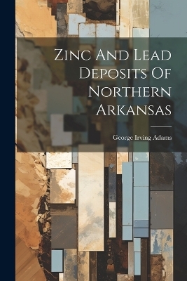 Zinc And Lead Deposits Of Northern Arkansas - George Irving Adams