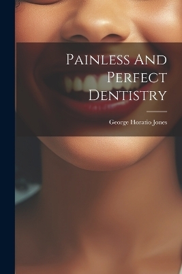 Painless And Perfect Dentistry - George Horatio Jones