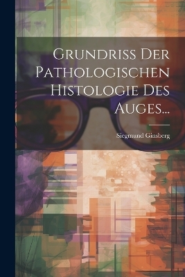 Grundriss Der Pathologischen Histologie Des Auges... - Siegmund Ginsberg