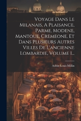 Voyage Dans Le Milanais, A Plaisance, Parme, Modene, Mantoue, Cremeone, Et Dans Plusieurs Autres Villes De L'ancienne Lombardie, Volume 1... - Aubin Louis Millin