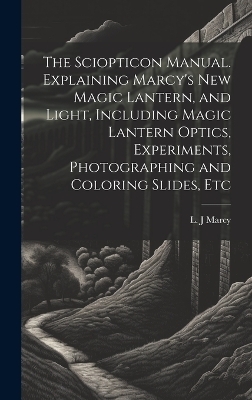 The Sciopticon Manual. Explaining Marcy's New Magic Lantern, and Light, Including Magic Lantern Optics, Experiments, Photographing and Coloring Slides, Etc - 