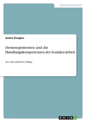 Demenzpatienten und die Handlungskompetenzen der Sozialen Arbeit - AndrÃ© Douglas