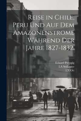 Reise in Chile, Peru und auf dem Amazonenstrome während der Jahre 1827-1832. - Eduard Poeppig, I a Sedlmayr, I N Ott