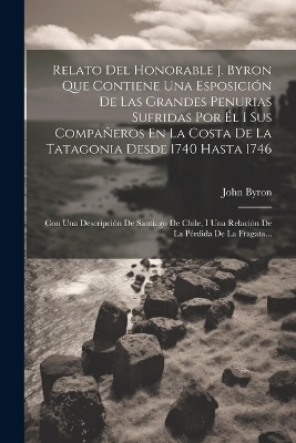 Relato Del Honorable J. Byron Que Contiene Una Esposición De Las Grandes Penurias Sufridas Por Él I Sus Compañeros En La Costa De La Tatagonia Desde 1740 Hasta 1746 - John Byron