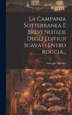 La Campania Sotterranea E Brevi Notizie Degli Edificii Scavati Entro Roccia... - Giuseppe Sanchez