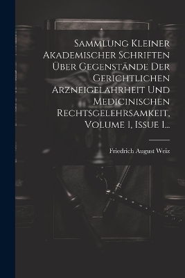 Sammlung Kleiner Akademischer Schriften Über Gegenstände Der Gerichtlichen Arzneigelahrheit Und Medicinischen Rechtsgelehrsamkeit, Volume 1, Issue 1... - Friedrich August Weiz